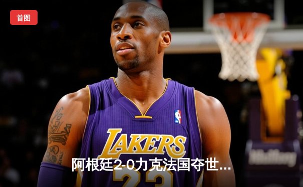 阿根廷2-0力克法国夺世界杯，梅西圆梦加冕球王