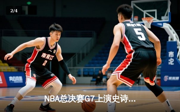 NBA总决赛G7上演史诗逆转 詹姆斯率队加时险胜夺队史第18冠 - 2