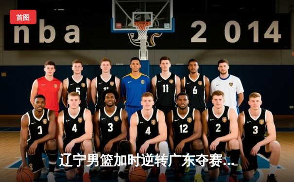 辽宁男篮加时逆转广东夺赛点 赵继伟33+8+5彰显MVP本色