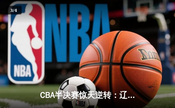 CBA半决赛惊天逆转：辽宁本钢加时险胜广东宏远，赵继伟砍下33分创生涯新高 - 3